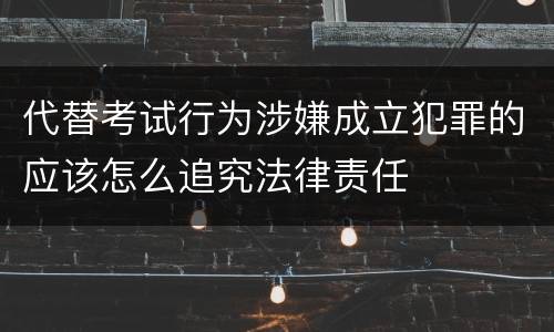 代替考试行为涉嫌成立犯罪的应该怎么追究法律责任