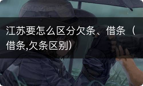 江苏要怎么区分欠条、借条（借条,欠条区别）
