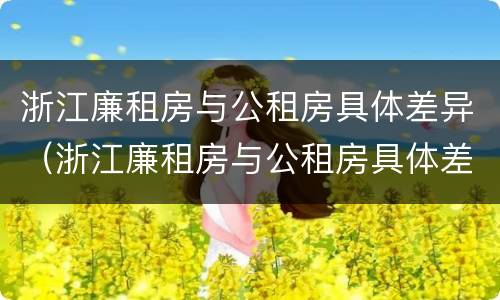 浙江廉租房与公租房具体差异（浙江廉租房与公租房具体差异在哪里）