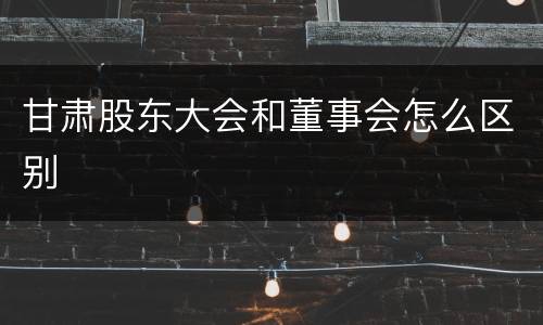 甘肃股东大会和董事会怎么区别