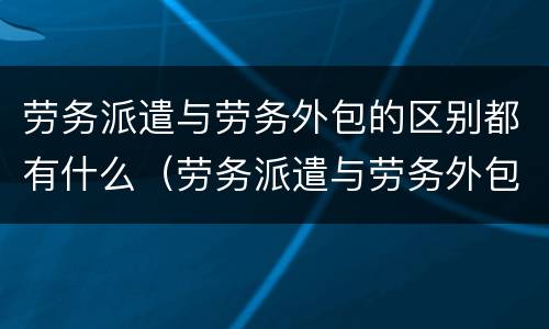 劳务派遣与劳务外包的区别都有什么（劳务派遣与劳务外包的区别都有什么）