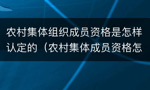 农村集体组织成员资格是怎样认定的（农村集体成员资格怎样认定?）