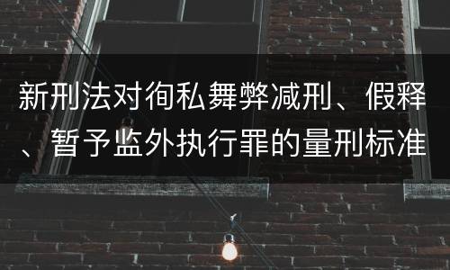 新刑法对徇私舞弊减刑、假释、暂予监外执行罪的量刑标准有哪些
