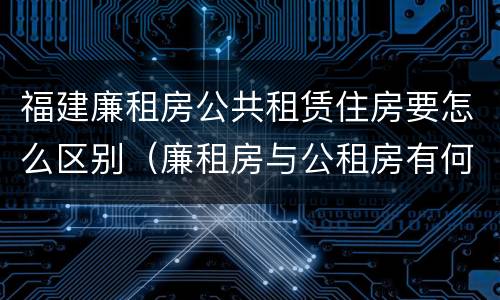 福建廉租房公共租赁住房要怎么区别（廉租房与公租房有何区别）