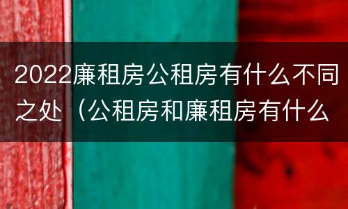 2022廉租房公租房有什么不同之处（公租房和廉租房有什么区别?2019年的）