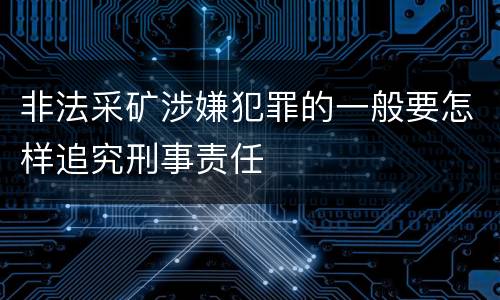 非法采矿涉嫌犯罪的一般要怎样追究刑事责任