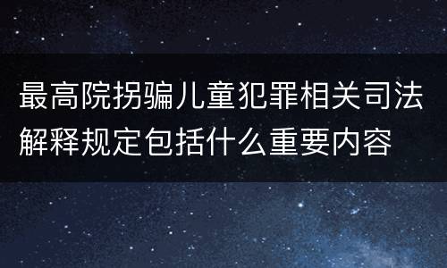 最高院拐骗儿童犯罪相关司法解释规定包括什么重要内容