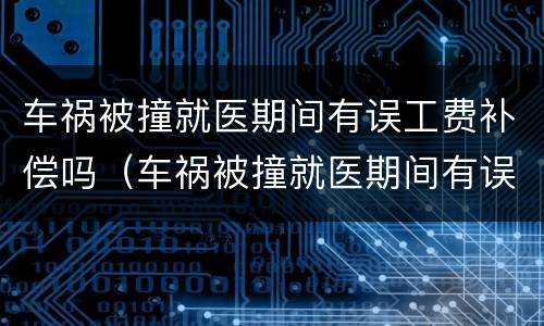 车祸被撞就医期间有误工费补偿吗（车祸被撞就医期间有误工费补偿吗）