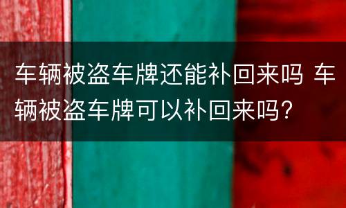 车辆被盗车牌还能补回来吗 车辆被盗车牌可以补回来吗?