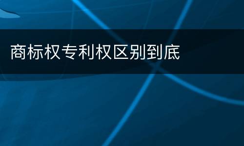 商标权专利权区别到底