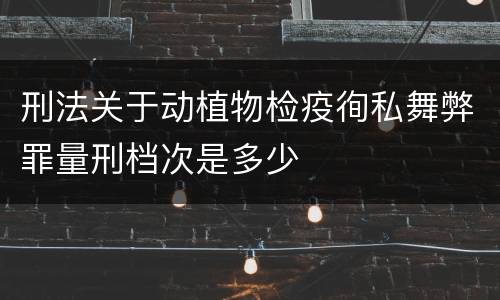 刑法关于动植物检疫徇私舞弊罪量刑档次是多少