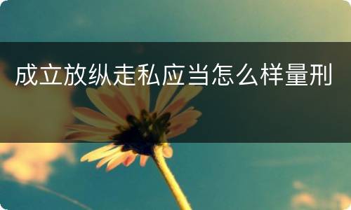 成立放纵走私应当怎么样量刑