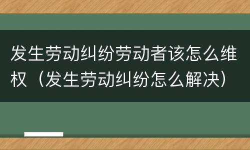 发生劳动纠纷劳动者该怎么维权（发生劳动纠纷怎么解决）