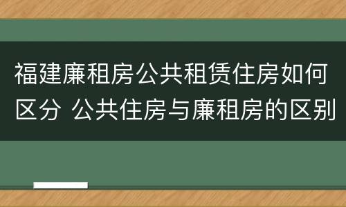 福建廉租房公共租赁住房如何区分 公共住房与廉租房的区别