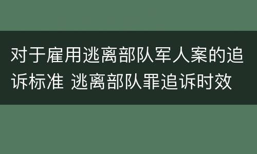 对于雇用逃离部队军人案的追诉标准 逃离部队罪追诉时效