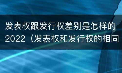 发表权跟发行权差别是怎样的2022（发表权和发行权的相同点）