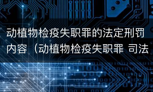 动植物检疫失职罪的法定刑罚内容（动植物检疫失职罪 司法解释）