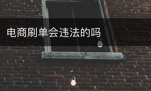 电商刷单会违法的吗