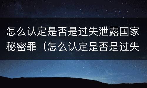 怎么认定是否是过失泄露国家秘密罪（怎么认定是否是过失泄露国家秘密罪名）