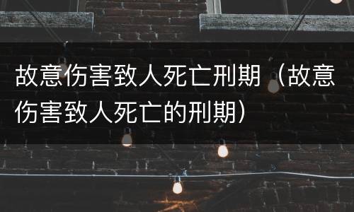 故意伤害致人死亡刑期（故意伤害致人死亡的刑期）
