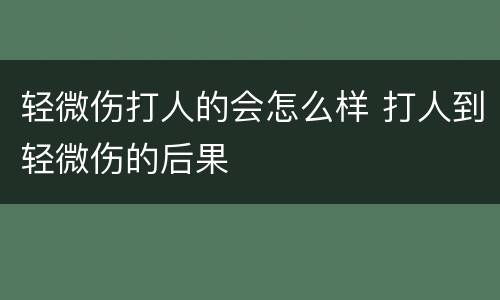 轻微伤打人的会怎么样 打人到轻微伤的后果