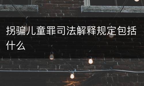 拐骗儿童罪司法解释规定包括什么