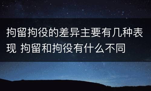 拘留拘役的差异主要有几种表现 拘留和拘役有什么不同