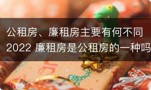 公租房、廉租房主要有何不同2022 廉租房是公租房的一种吗?