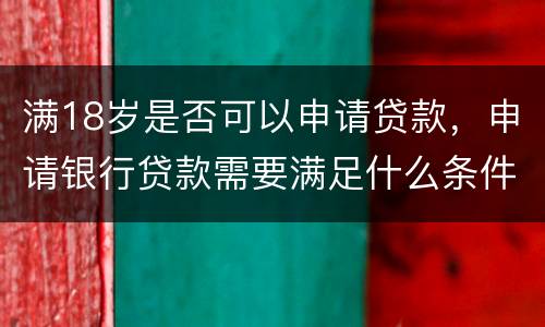 满18岁是否可以申请贷款，申请银行贷款需要满足什么条件