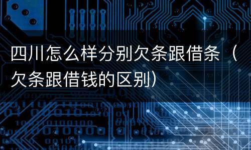 四川怎么样分别欠条跟借条（欠条跟借钱的区别）