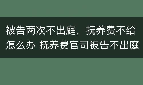 被告两次不出庭，抚养费不给怎么办 抚养费官司被告不出庭怎么办