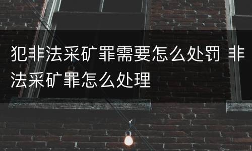 犯非法采矿罪需要怎么处罚 非法采矿罪怎么处理