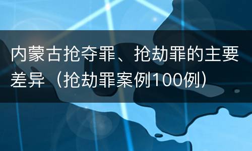 内蒙古抢夺罪、抢劫罪的主要差异（抢劫罪案例100例）