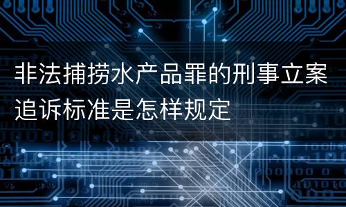 非法捕捞水产品罪的刑事立案追诉标准是怎样规定