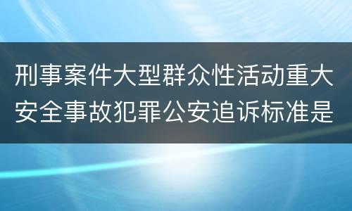 刑事案件大型群众性活动重大安全事故犯罪公安追诉标准是怎样规定