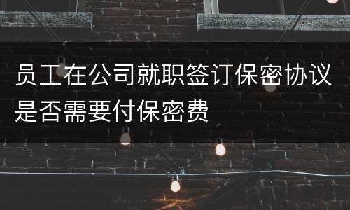 员工在公司就职签订保密协议是否需要付保密费