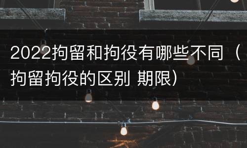 2022拘留和拘役有哪些不同（拘留拘役的区别 期限）
