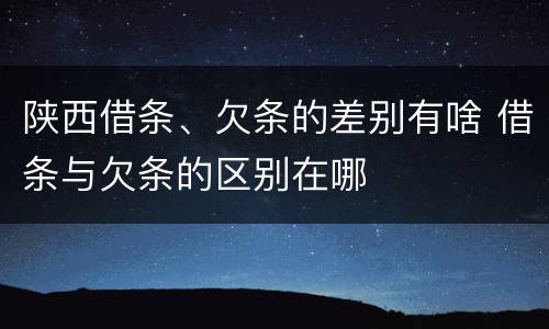 陕西借条、欠条的差别有啥 借条与欠条的区别在哪