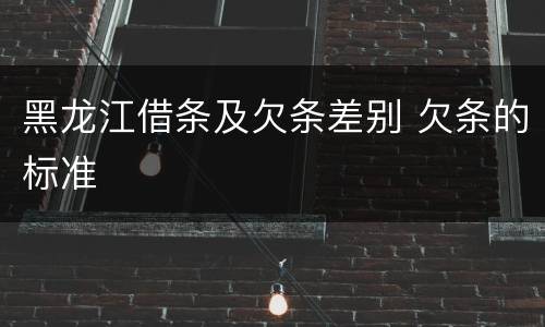 黑龙江借条及欠条差别 欠条的标准
