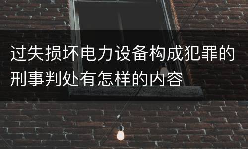 过失损坏电力设备构成犯罪的刑事判处有怎样的内容