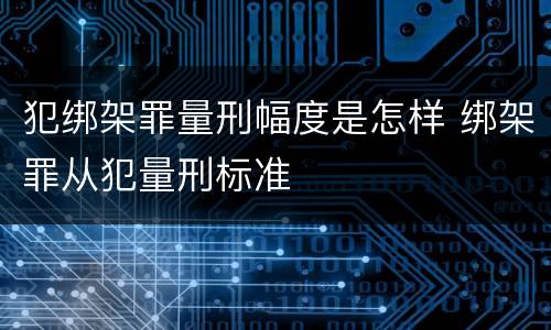 犯绑架罪量刑幅度是怎样 绑架罪从犯量刑标准