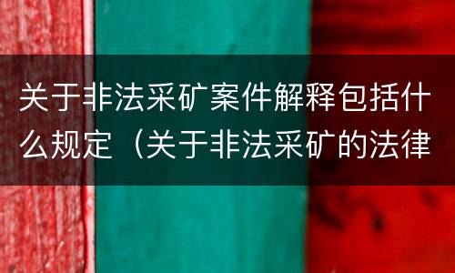关于非法采矿案件解释包括什么规定（关于非法采矿的法律法规）