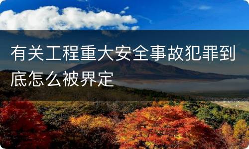 有关工程重大安全事故犯罪到底怎么被界定