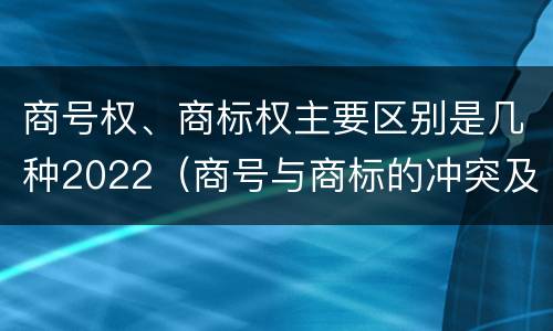商号权、商标权主要区别是几种2022（商号与商标的冲突及解决措施）
