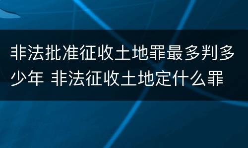 非法批准征收土地罪最多判多少年 非法征收土地定什么罪