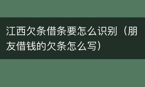 江西欠条借条要怎么识别（朋友借钱的欠条怎么写）