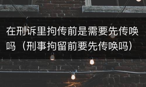 在刑诉里拘传前是需要先传唤吗（刑事拘留前要先传唤吗）