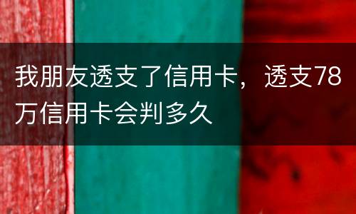 我朋友透支了信用卡，透支78万信用卡会判多久