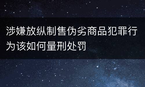 涉嫌放纵制售伪劣商品犯罪行为该如何量刑处罚