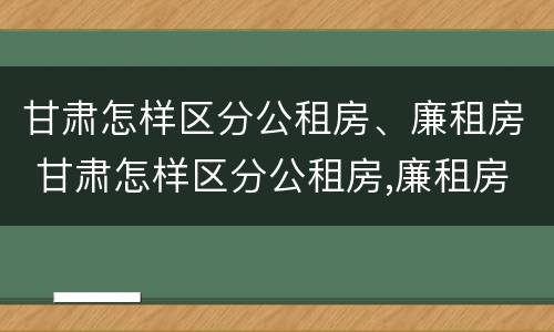 甘肃怎样区分公租房、廉租房 甘肃怎样区分公租房,廉租房和商品房